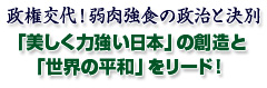 政権交代! 弱肉強食の政治と決別 「美しく力強い日本の想像と「世界の平和」をリード!